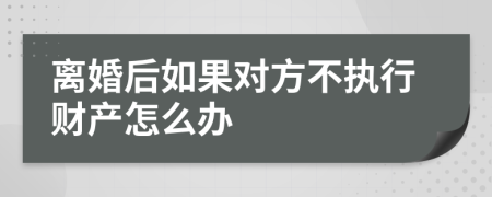 离婚后如果对方不执行财产怎么办