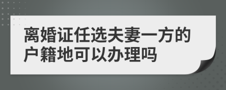 离婚证任选夫妻一方的户籍地可以办理吗