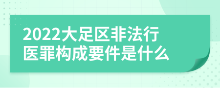 2022大足区非法行医罪构成要件是什么