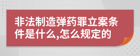 非法制造弹药罪立案条件是什么,怎么规定的