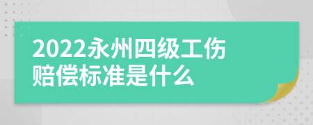 2022永州四级工伤赔偿标准是什么