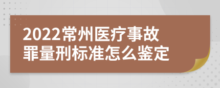 2022常州医疗事故罪量刑标准怎么鉴定