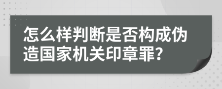 怎么样判断是否构成伪造国家机关印章罪？