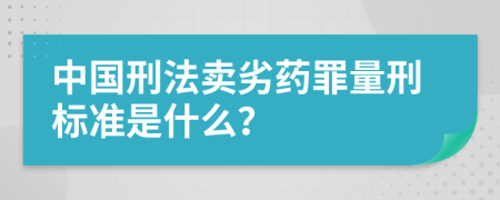 中国刑法卖劣药罪量刑标准是什么？