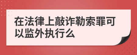 在法律上敲诈勒索罪可以监外执行么