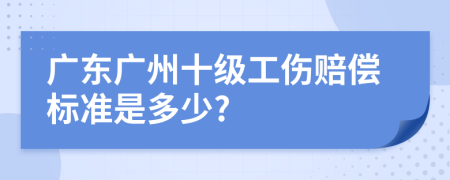 广东广州十级工伤赔偿标准是多少?