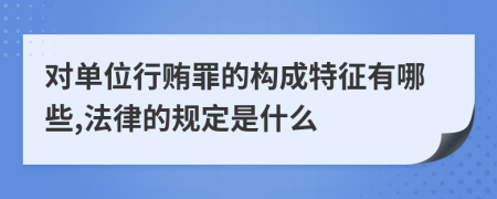 对单位行贿罪的构成特征有哪些,法律的规定是什么