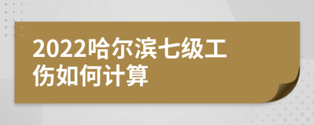 2022哈尔滨七级工伤如何计算