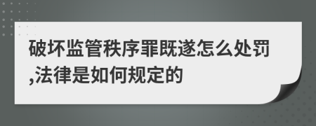 破坏监管秩序罪既遂怎么处罚,法律是如何规定的