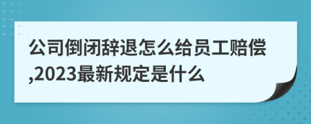 公司倒闭辞退怎么给员工赔偿,2023最新规定是什么