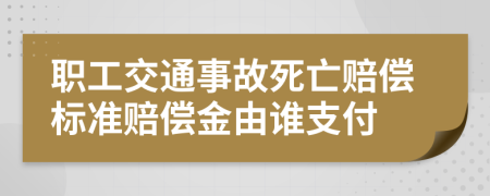 职工交通事故死亡赔偿标准赔偿金由谁支付