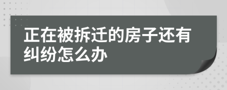 正在被拆迁的房子还有纠纷怎么办