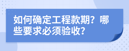 如何确定工程款期？哪些要求必须验收？