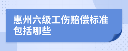 惠州六级工伤赔偿标准包括哪些