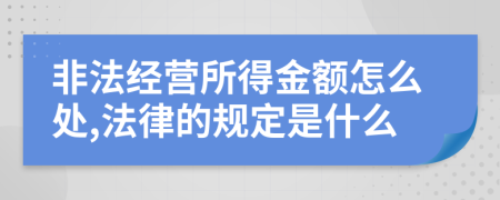 非法经营所得金额怎么处,法律的规定是什么