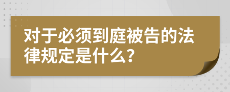 对于必须到庭被告的法律规定是什么？