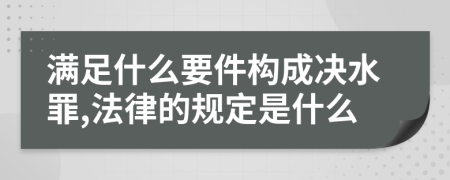 满足什么要件构成决水罪,法律的规定是什么