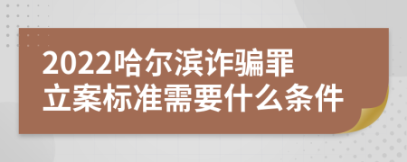 2022哈尔滨诈骗罪立案标准需要什么条件