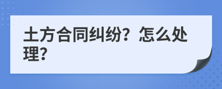 土方合同纠纷？怎么处理？