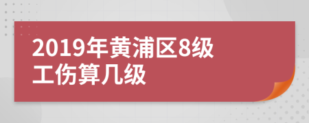 2019年黄浦区8级工伤算几级