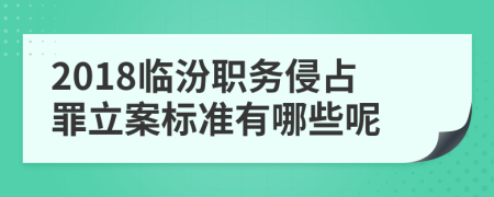 2018临汾职务侵占罪立案标准有哪些呢