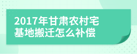 2017年甘肃农村宅基地搬迁怎么补偿