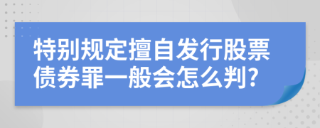 特别规定擅自发行股票债券罪一般会怎么判?