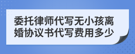 委托律师代写无小孩离婚协议书代写费用多少