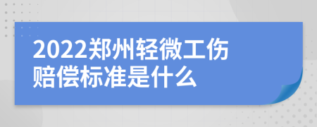 2022郑州轻微工伤赔偿标准是什么