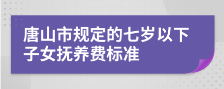 唐山市规定的七岁以下子女抚养费标准