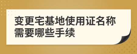 变更宅基地使用证名称需要哪些手续