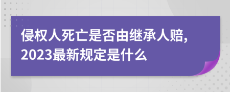 侵权人死亡是否由继承人赔,2023最新规定是什么