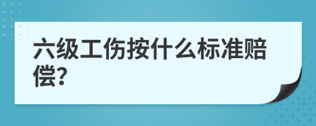 六级工伤按什么标准赔偿？