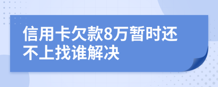 信用卡欠款8万暂时还不上找谁解决