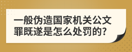 一般伪造国家机关公文罪既遂是怎么处罚的?