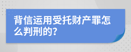 背信运用受托财产罪怎么判刑的？