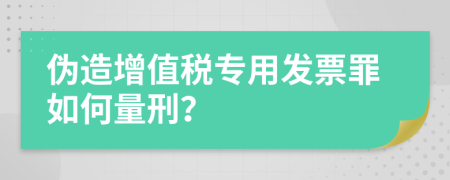 伪造增值税专用发票罪如何量刑？