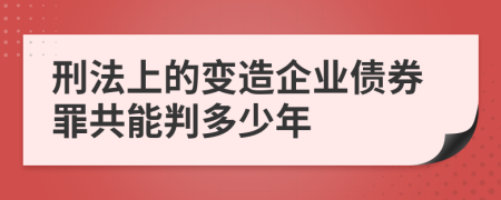 刑法上的变造企业债券罪共能判多少年