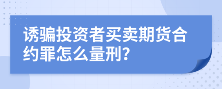 诱骗投资者买卖期货合约罪怎么量刑？