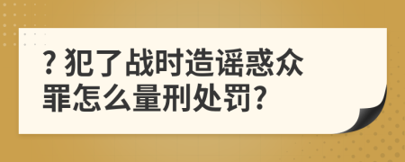 ? 犯了战时造谣惑众罪怎么量刑处罚?