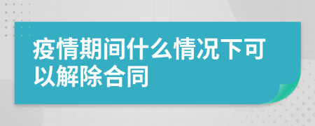 疫情期间什么情况下可以解除合同