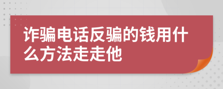 诈骗电话反骗的钱用什么方法走走他