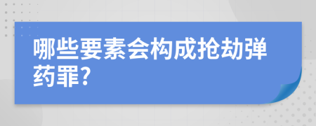 哪些要素会构成抢劫弹药罪?