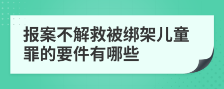 报案不解救被绑架儿童罪的要件有哪些