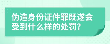 伪造身份证件罪既遂会受到什么样的处罚？