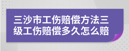 三沙市工伤赔偿方法三级工伤赔偿多久怎么赔