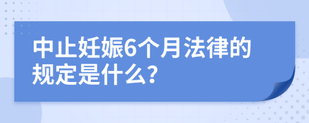 中止妊娠6个月法律的规定是什么？
