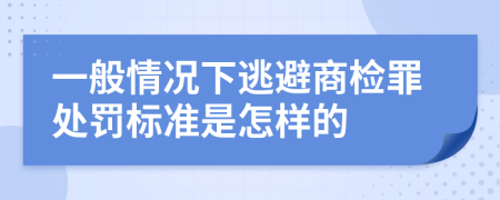 一般情况下逃避商检罪处罚标准是怎样的