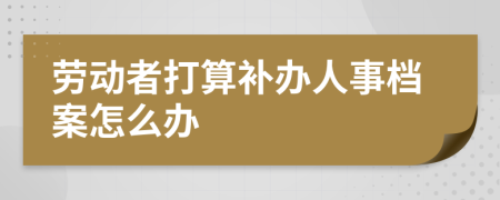 劳动者打算补办人事档案怎么办