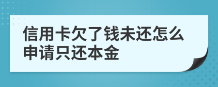 信用卡欠了钱未还怎么申请只还本金